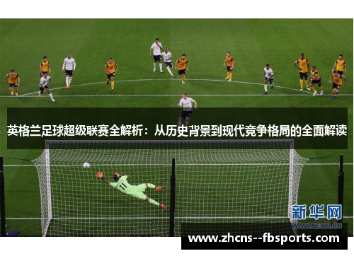 英格兰足球超级联赛全解析:从历史背景到现代竞争格局的全面解读 英格兰足球超级联赛全解析:从历史背景到现代竞争格局的全面解读