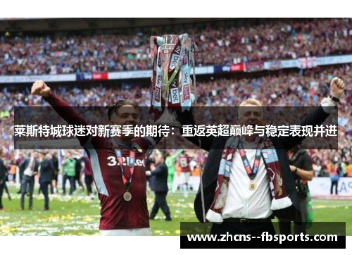 莱斯特城球迷对新赛季的期待:重返英超巅峰与稳定表现并进 莱斯特城球迷对新赛季的期待:重返英超巅峰与稳定表现并进