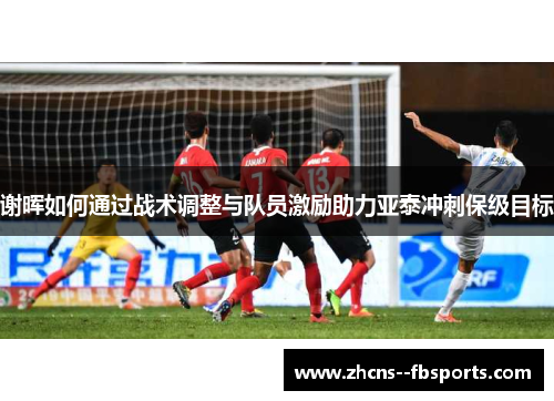 谢晖如何通过战术调整与队员激励助力亚泰冲刺保级目标