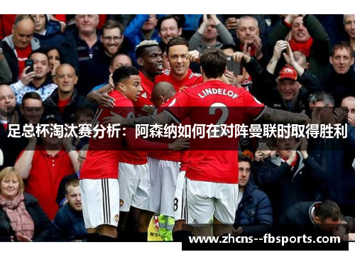 足总杯淘汰赛分析:阿森纳如何在对阵曼联时取得胜利 足总杯淘汰赛分析:阿森纳如何在对阵曼联时取得胜利
