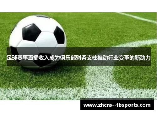 足球赛事直播收入成为俱乐部财务支柱推动行业变革的新动力 足球赛事直播收入成为俱乐部财务支柱推动行业变革的新动力