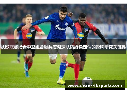 从欧冠赛场看中卫组合默契度对球队防线稳定性的影响研究关键性