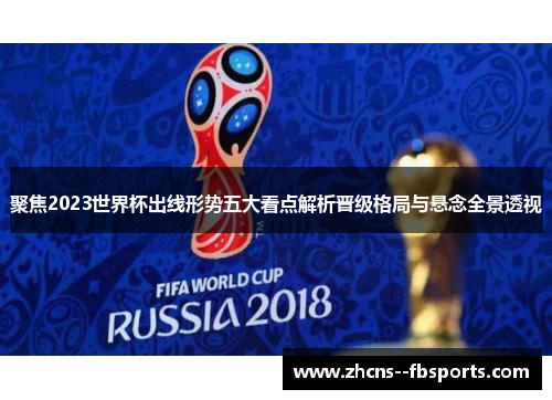 聚焦2023世界杯出线形势五大看点解析晋级格局与悬念全景透视 聚焦2023世界杯出线形势五大看点解析晋级格局与悬念全景透视