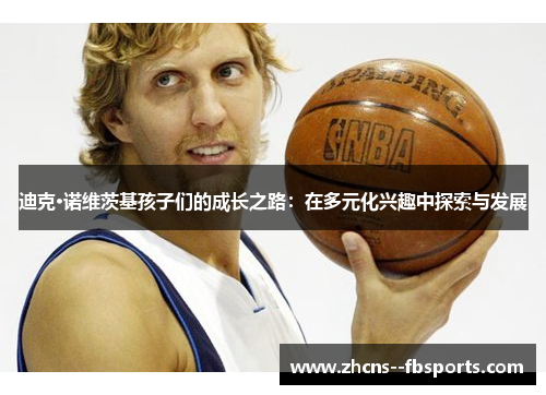 迪克·诺维茨基孩子们的成长之路:在多元化兴趣中探索与发展 迪克·诺维茨基孩子们的成长之路:在多元化兴趣中探索与发展