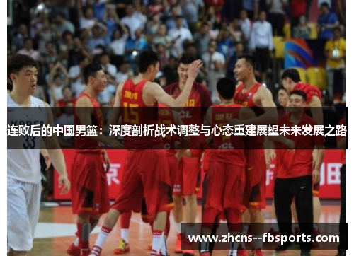 连败后的中国男篮：深度剖析战术调整与心态重建展望未来发展之路