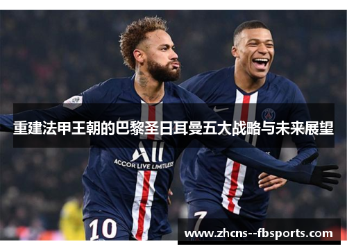 重建法甲王朝的巴黎圣日耳曼五大战略与未来展望 重建法甲王朝的巴黎圣日耳曼五大战略与未来展望
