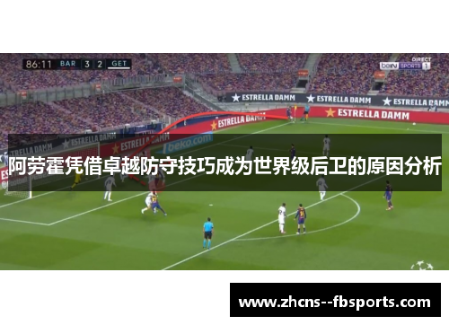 阿劳霍凭借卓越防守技巧成为世界级后卫的原因分析 阿劳霍凭借卓越防守技巧成为世界级后卫的原因分析