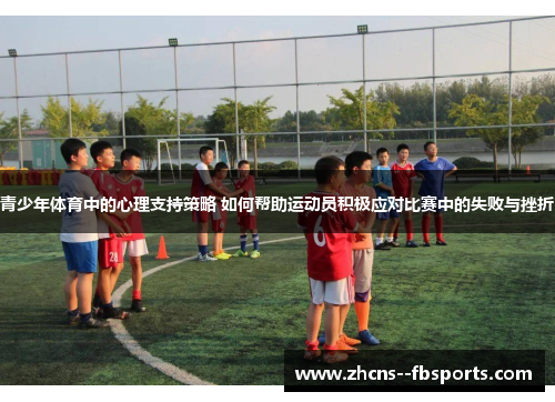 青少年体育中的心理支持策略 如何帮助运动员积极应对比赛中的失败与挫折