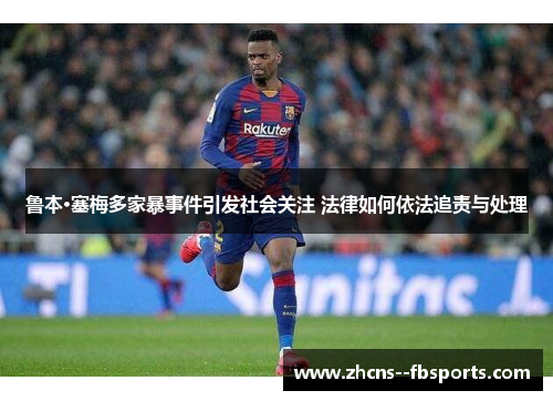 鲁本·塞梅多家暴事件引发社会关注 法律如何依法追责与处理